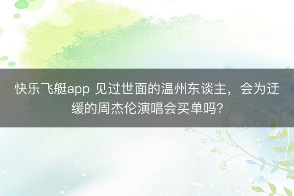 快乐飞艇app 见过世面的温州东谈主,会为迂缓的周杰伦演唱会买单吗?