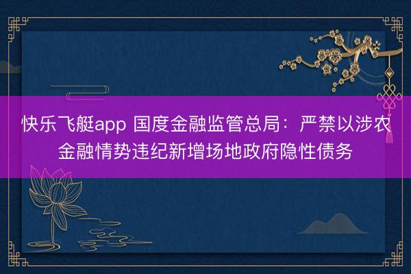 快乐飞艇app 国度金融监管总局:严禁以涉农金融情势违纪新增场地政府隐性债务