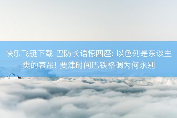 快乐飞艇下载 巴防长语惊四座: 以色列是东谈主类的哀吊! 要津时间巴铁格调为何永别