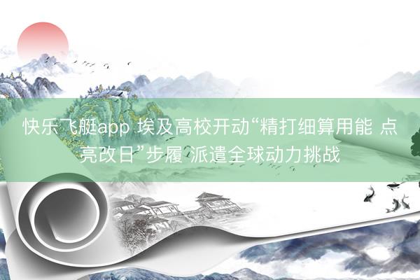 快乐飞艇app 埃及高校开动“精打细算用能 点亮改日”步履 派遣全球动力挑战