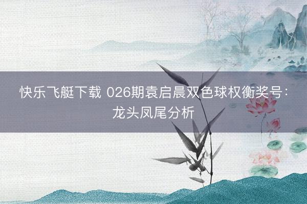 快乐飞艇下载 026期袁启晨双色球权衡奖号：龙头凤尾分析
