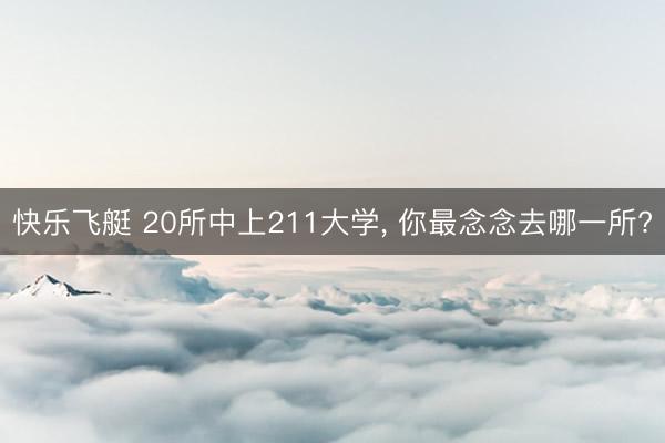 快乐飞艇 20所中上211大学, 你最念念去哪一所?