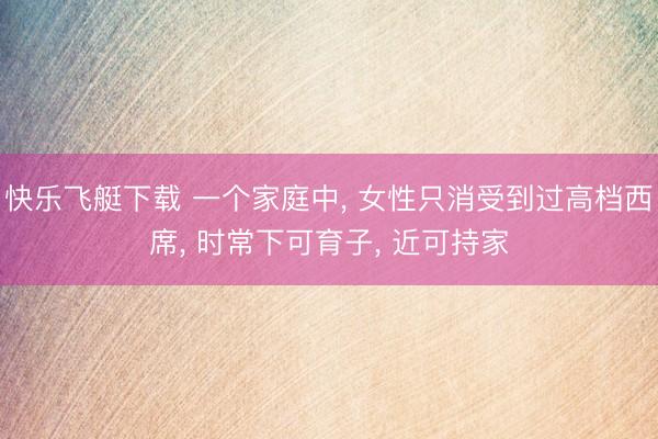 快乐飞艇下载 一个家庭中， 女性只消受到过高档西席， 时常下可育子， 近可持家