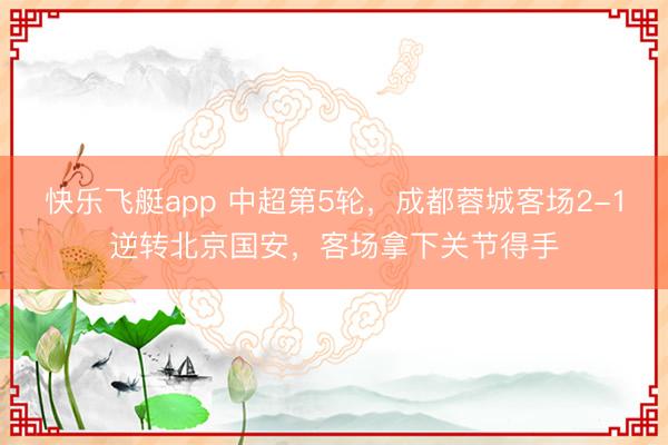 快乐飞艇app 中超第5轮，成都蓉城客场2-1逆转北京国安，客场拿下关节得手