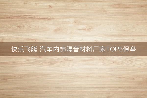快乐飞艇 汽车内饰隔音材料厂家TOP5保举