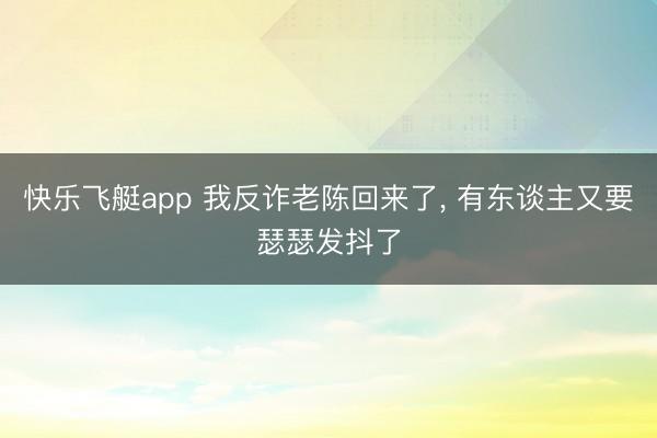 快乐飞艇app 我反诈老陈回来了， 有东谈主又要瑟瑟发抖了