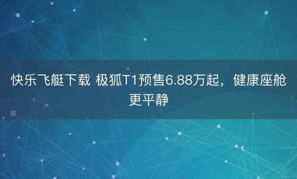 快乐飞艇下载 极狐T1预售6.88万起，<a href=