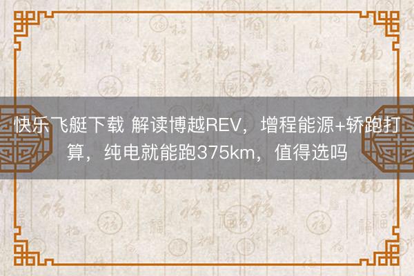 快乐飞艇下载 解读博越REV,增程能源+轿跑打算,纯电就能跑375km,值得选吗