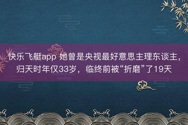 快乐飞艇app 她曾是央视最好意思主理东谈主,归天时年仅33岁,临终前被“折磨”了19天