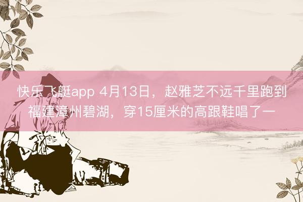 快乐飞艇app 4月13日，赵雅芝不远千里跑到福建漳州碧湖，穿15厘米的高跟鞋唱了一