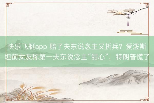 快乐飞艇app 赔了夫东说念主又折兵？爱泼斯坦前女友称第一夫东说念主“甜心”，特朗普慌了