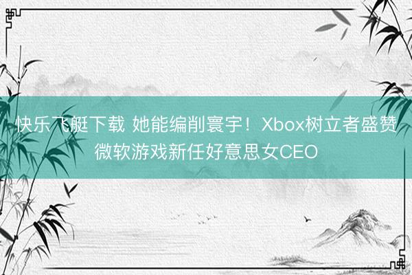 快乐飞艇下载 她能编削寰宇!Xbox树立者盛赞微软游戏新任好意思女CEO