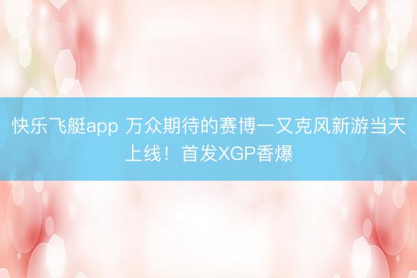 快乐飞艇app 万众期待的赛博一又克风新游当天上线!首发XGP香爆