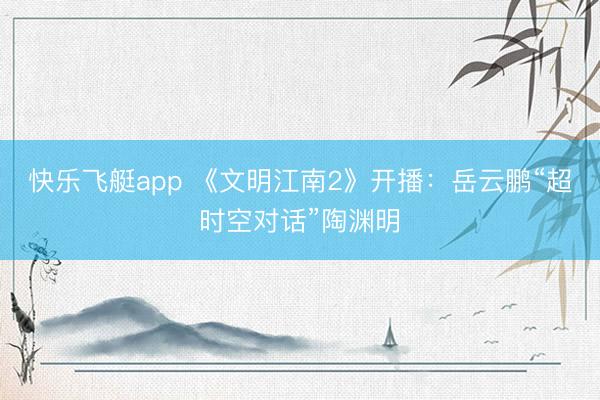 快乐飞艇app 《文明江南2》开播：岳云鹏“超时空对话”陶渊明