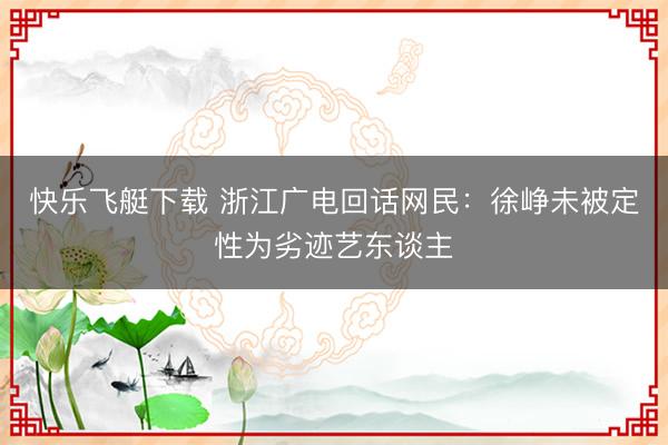 快乐飞艇下载 浙江广电回话网民：徐峥未被定性为劣迹艺东谈主