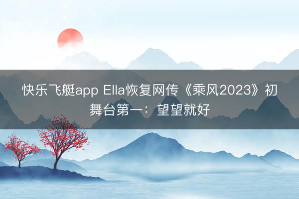 快乐飞艇app Ella恢复网传《乘风2023》初舞台第一:望望就好