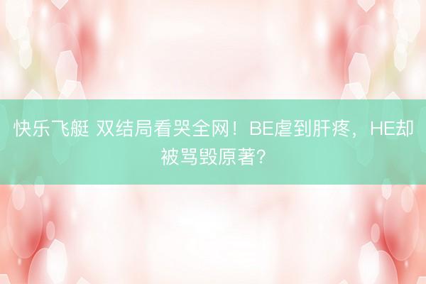 快乐飞艇 双结局看哭全网！BE虐到肝疼，HE却被骂毁原著？