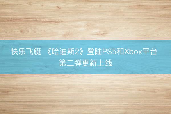 快乐飞艇 《哈迪斯2》登陆PS5和Xbox平台 第二弹更新上线