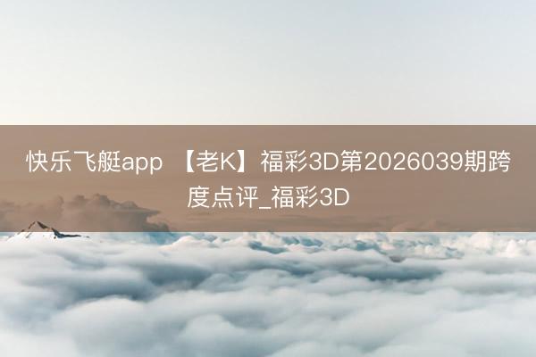 快乐飞艇app 【老K】福彩3D第2026039期跨度点评_福彩3D