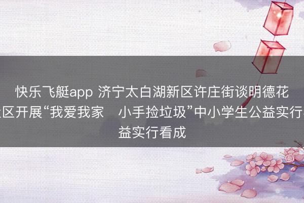 快乐飞艇app 济宁太白湖新区许庄街谈明德花圃社区开展“我爱我家・小手捡垃圾”中小学生公益实行看成