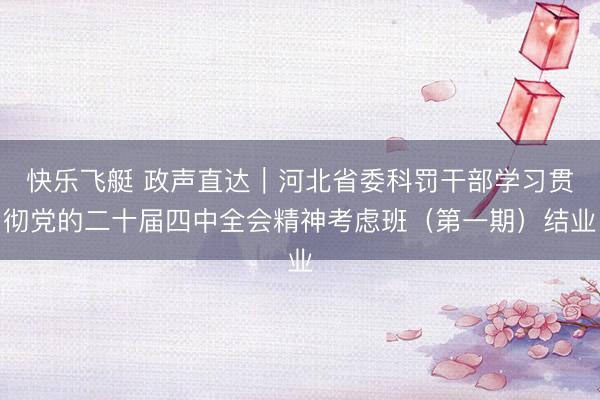快乐飞艇 政声直达｜河北省委科罚干部学习贯彻党的二十届四中全会精神考虑班（第一期）结业
