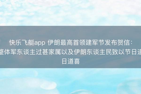 快乐飞艇app 伊朗最高首领建军节发布贺信：向整体军东谈主过甚家属以及伊朗东谈主民致以节日道喜