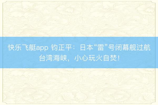 快乐飞艇app 钧正平：日本“雷”号闭幕舰过航台湾海峡，小心玩火自焚！