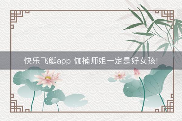 快乐飞艇app 伽楠师姐一定是好女孩!