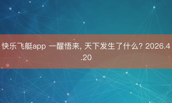快乐飞艇app 一醒悟来， 天下发生了什么? 2026.4.20