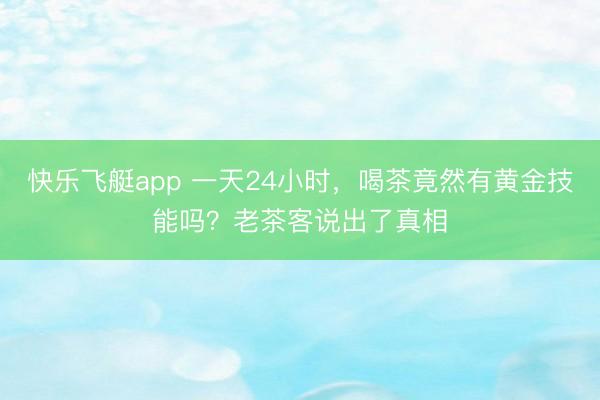 快乐飞艇app 一天24小时，喝茶竟然有黄金技能吗？老茶客说出了真相