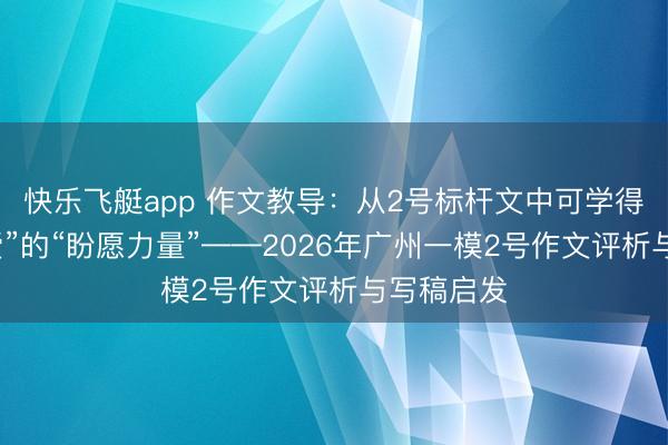 快乐飞艇app 作文教导：从2号标杆文中可学得“现实关爱”的“盼愿力量”——2026年广州一模2号作文评析与写稿启发