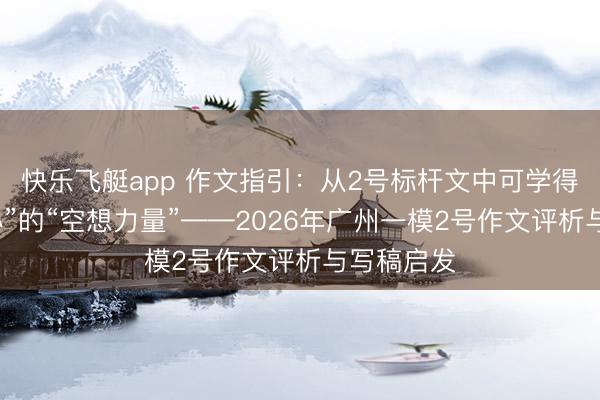 快乐飞艇app 作文指引：从2号标杆文中可学得“实验关心”的“空想力量”——2026年广州一模2号作文评析与写稿启发