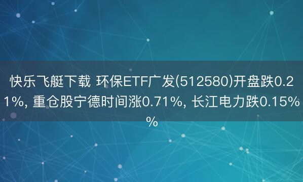 快乐飞艇下载 环保ETF广发(512580)开盘跌0.21%， 重仓股宁德时间涨0.71%， 长江电力跌0.15%