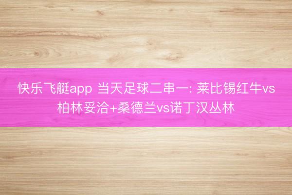 快乐飞艇app 当天足球二串一: 莱比锡红牛vs柏林妥洽+桑德兰vs诺丁汉丛林