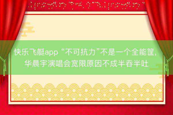 快乐飞艇app “不可抗力”不是一个全能筐， 华晨宇演唱会宽限原因不成半吞半吐