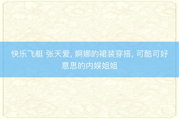 快乐飞艇 张天爱， 婀娜的裙装穿搭， 可酷可好意思的内娱姐姐