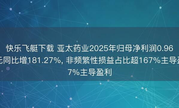 快乐飞艇下载 亚太药业2025年归母净利润0.96亿元同比增181.27%， 非频繁性损益占比超167%主导盈利