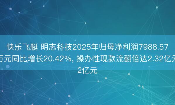 快乐飞艇 明志科技2025年归母净利润7988.57万元同比增长20.42%， 操办性现款流翻倍达2.32亿元