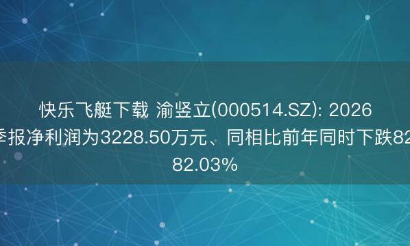 快乐飞艇下载 渝竖立(000514.SZ): 2026年一季报净利润为3228.50万元、同相比前年同时下跌82.03%