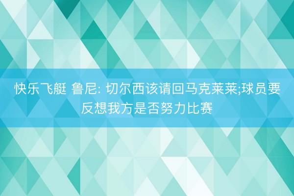 快乐飞艇 鲁尼: 切尔西该请回马克莱莱;球员要反想我方是否努力比赛