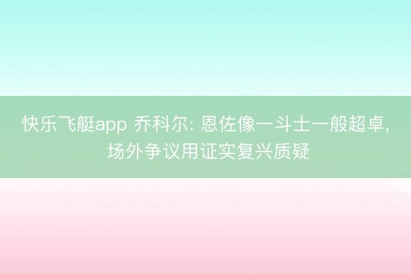 快乐飞艇app 乔科尔: 恩佐像一斗士一般超卓， 场外争议用证实复兴质疑