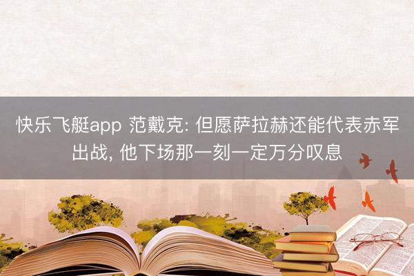 快乐飞艇app 范戴克: 但愿萨拉赫还能代表赤军出战， 他下场那一刻一定万分叹息