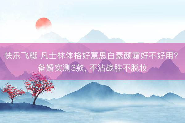 快乐飞艇 凡士林体格好意思白素颜霜好不好用? 备婚实测3款， 不沾战胜不脱妆