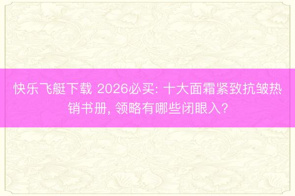 快乐飞艇下载 2026必买: 十大面霜紧致抗皱热销书册， 领略有哪些闭眼入?