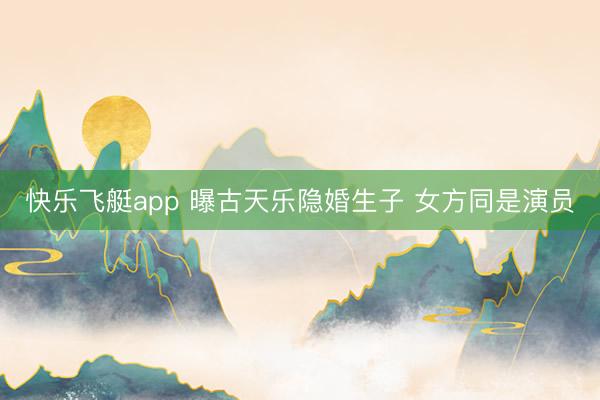 快乐飞艇app 曝古天乐隐婚生子 女方同是演员