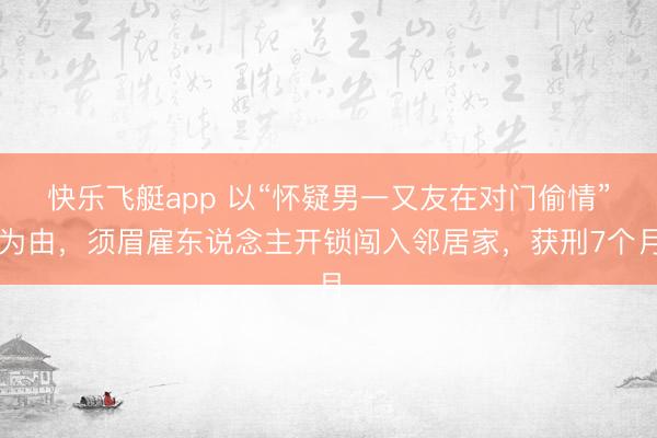 快乐飞艇app 以“怀疑男一又友在对门偷情”为由，须眉雇东说念主开锁闯入邻居家，获刑7个月