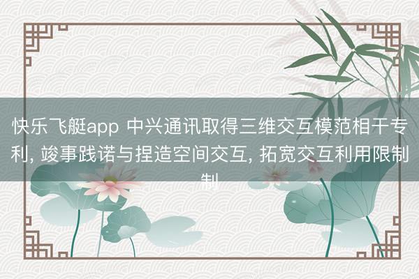 快乐飞艇app 中兴通讯取得三维交互模范相干专利， 竣事践诺与捏造空间交互， 拓宽交互利用限制