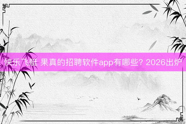 快乐飞艇 果真的招聘软件app有哪些? 2026出炉