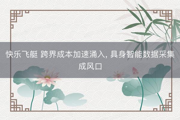 快乐飞艇 跨界成本加速涌入， 具身智能数据采集成风口
