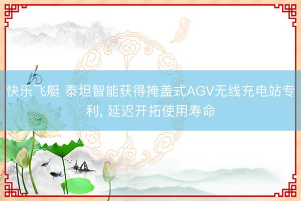 快乐飞艇 泰坦智能获得掩盖式AGV无线充电站专利， 延迟开拓使用寿命